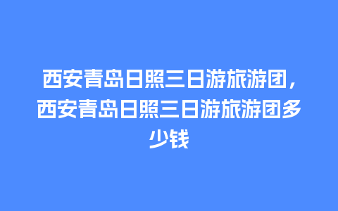 西安青岛日照三日游旅游团，西安青岛日照三日游旅游团多少钱