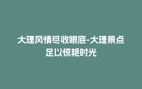 大理风情尽收眼底-大理景点足以惊艳时光