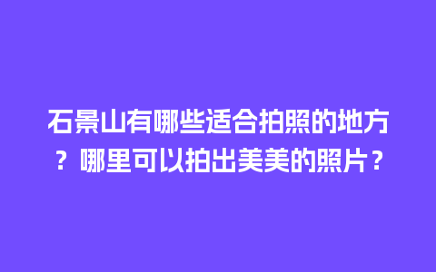 石景山有哪些适合拍照的地方？哪里可以拍出美美的照片？