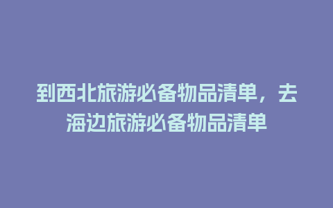 到西北旅游必备物品清单，去海边旅游必备物品清单