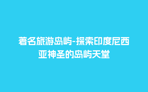 著名旅游岛屿-探索印度尼西亚神圣的岛屿天堂