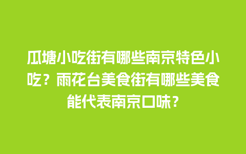 瓜塘小吃街有哪些南京特色小吃？雨花台美食街有哪些美食能代表南京口味？