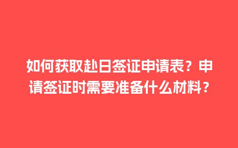 如何获取赴日签证申请表？申请签证时需要准备什么材料？