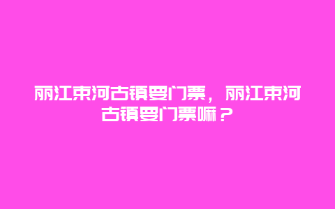 丽江束河古镇要门票，丽江束河古镇要门票嘛？