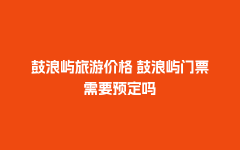 鼓浪屿旅游价格 鼓浪屿门票需要预定吗