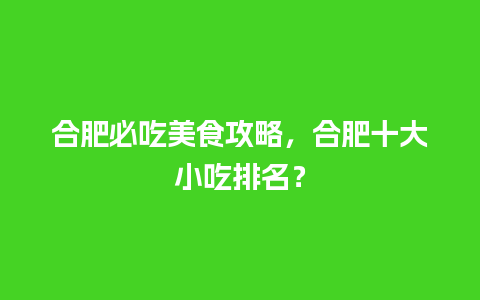 合肥必吃美食攻略，合肥十大小吃排名？