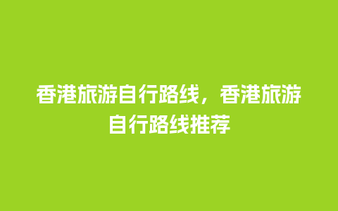 香港旅游自行路线，香港旅游自行路线推荐