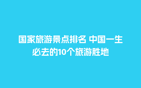 国家旅游景点排名 中国一生必去的10个旅游胜地