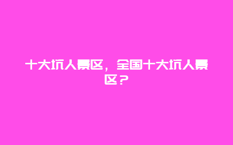 十大坑人景区，全国十大坑人景区？