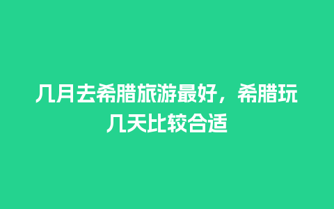 几月去希腊旅游最好，希腊玩几天比较合适