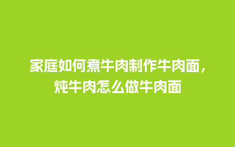 家庭如何煮牛肉制作牛肉面，炖牛肉怎么做牛肉面