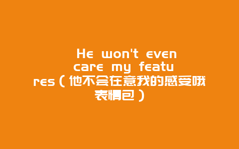 ﻿He won’t even care my features（他不会在意我的感受哦表情包）