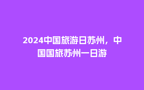 2024中国旅游日苏州，中国国旅苏州一日游