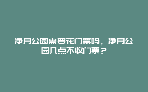 净月公园需要花门票吗，净月公园几点不收门票？