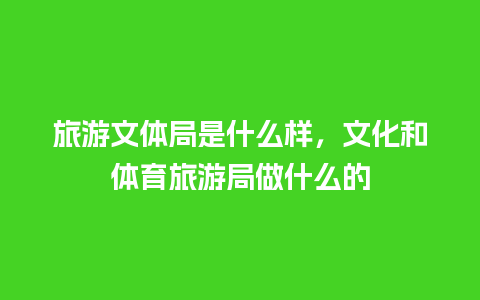 旅游文体局是什么样，文化和体育旅游局做什么的