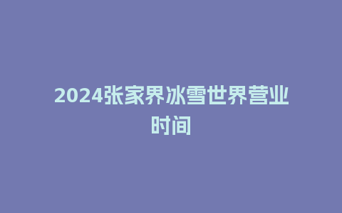 2024张家界冰雪世界营业时间