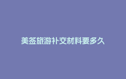 美签旅游补交材料要多久