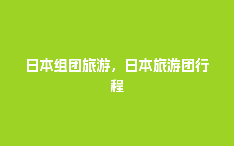 日本组团旅游，日本旅游团行程