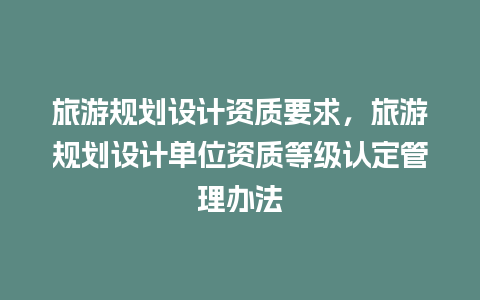 旅游规划设计资质要求，旅游规划设计单位资质等级认定管理办法