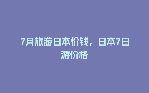 7月旅游日本价钱，日本7日游价格