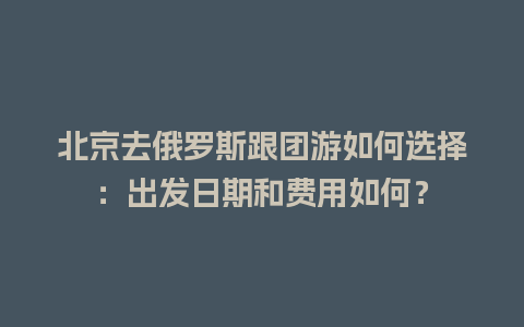 北京去俄罗斯跟团游如何选择：出发日期和费用如何？