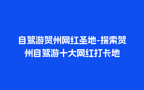 自驾游贺州网红圣地-探索贺州自驾游十大网红打卡地