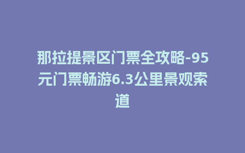 那拉提景区门票全攻略-95元门票畅游6.3公里景观索道