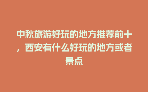 中秋旅游好玩的地方推荐前十，西安有什么好玩的地方或者景点