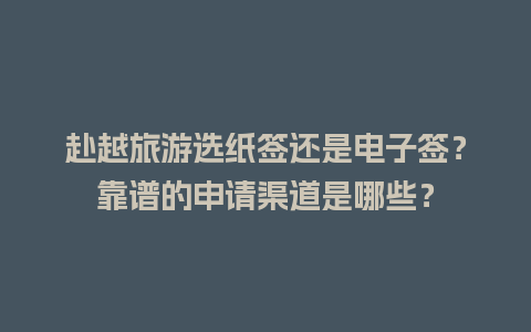 赴越旅游选纸签还是电子签？靠谱的申请渠道是哪些？