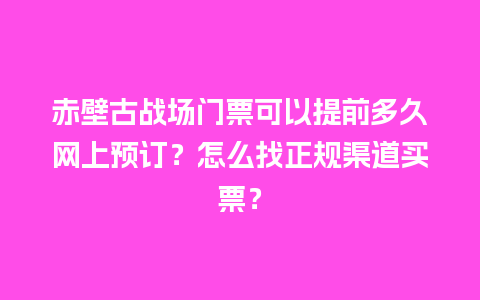 赤壁古战场门票可以提前多久网上预订？怎么找正规渠道买票？