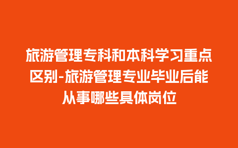 旅游管理专科和本科学习重点区别-旅游管理专业毕业后能从事哪些具体岗位