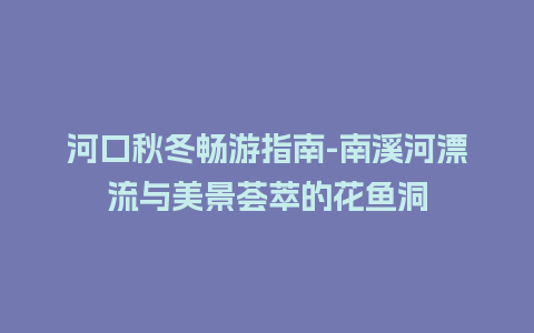 河口秋冬畅游指南-南溪河漂流与美景荟萃的花鱼洞