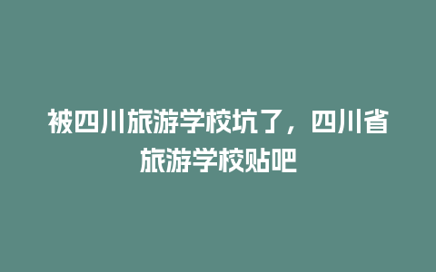 被四川旅游学校坑了，四川省旅游学校贴吧