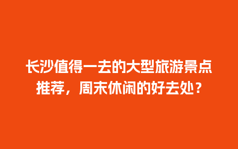 长沙值得一去的大型旅游景点推荐，周末休闲的好去处？