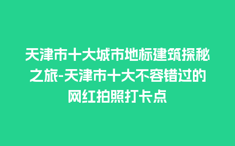 天津市十大城市地标建筑探秘之旅-天津市十大不容错过的网红拍照打卡点