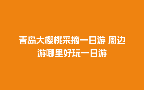 青岛大樱桃采摘一日游 周边游哪里好玩一日游