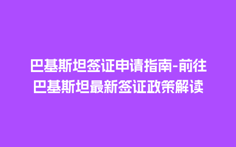 巴基斯坦签证申请指南-前往巴基斯坦最新签证政策解读