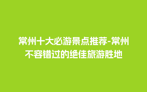 常州十大必游景点推荐-常州不容错过的绝佳旅游胜地