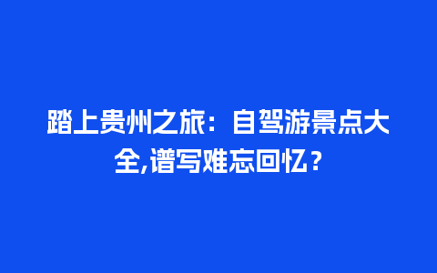 踏上贵州之旅：自驾游景点大全,谱写难忘回忆？