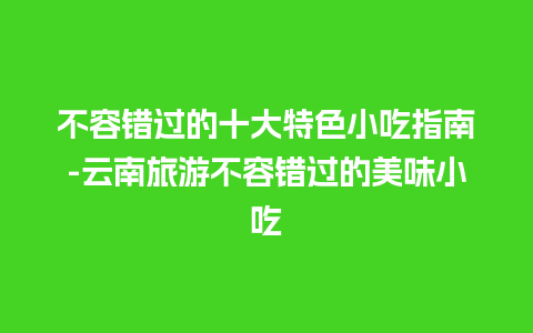 不容错过的十大特色小吃指南-云南旅游不容错过的美味小吃