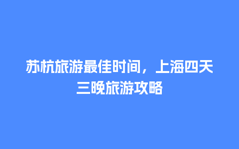 苏杭旅游最佳时间，上海四天三晚旅游攻略