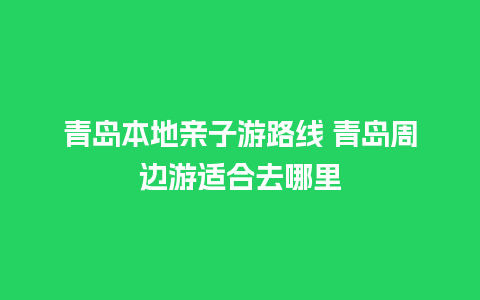 青岛本地亲子游路线 青岛周边游适合去哪里