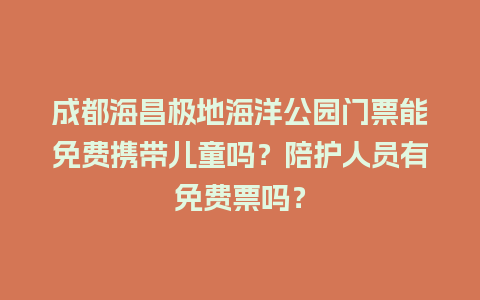 成都海昌极地海洋公园门票能免费携带儿童吗？陪护人员有免费票吗？