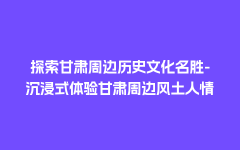 探索甘肃周边历史文化名胜-沉浸式体验甘肃周边风土人情