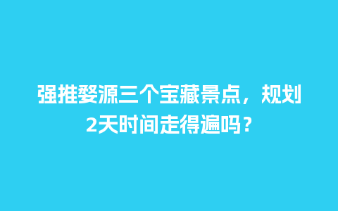 强推婺源三个宝藏景点，规划2天时间走得遍吗？