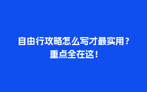 自由行攻略怎么写才最实用？重点全在这！