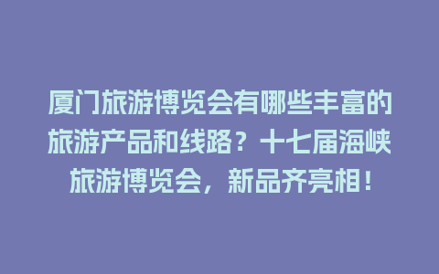 厦门旅游博览会有哪些丰富的旅游产品和线路？十七届海峡旅游博览会，新品齐亮相！