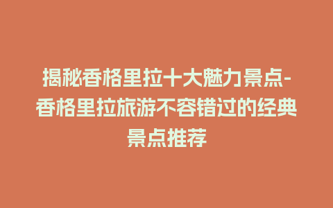 揭秘香格里拉十大魅力景点-香格里拉旅游不容错过的经典景点推荐