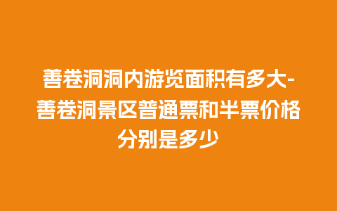 善卷洞洞内游览面积有多大-善卷洞景区普通票和半票价格分别是多少