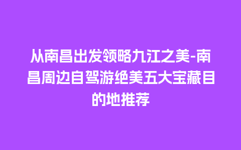 从南昌出发领略九江之美-南昌周边自驾游绝美五大宝藏目的地推荐